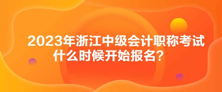 2023年浙江中級(jí)會(huì)計(jì)職稱考試什么時(shí)候開始報(bào)名？