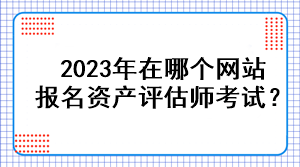 2023年在哪個網(wǎng)站報名資產(chǎn)評估師考試？