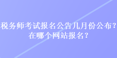 稅務(wù)師考試報(bào)名公告幾月份公布？在哪個(gè)網(wǎng)站報(bào)名？