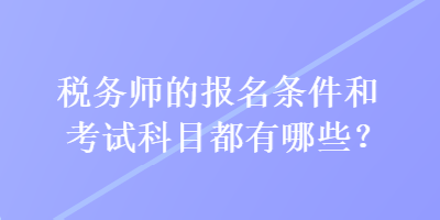 稅務(wù)師的報(bào)名條件和考試科目都有哪些？