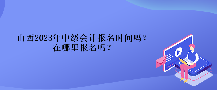 山西2023年中級會計報名時間嗎？在哪里報名嗎？