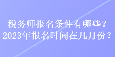 稅務(wù)師報名條件有哪些？2023年報名時間在幾月份？