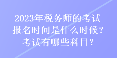 2023年稅務(wù)師的考試報(bào)名時(shí)間是什么時(shí)候？考試有哪些科目？