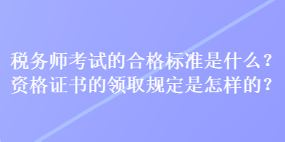 稅務師考試的合格標準是什么？資格證書的領取規(guī)定是怎樣的？