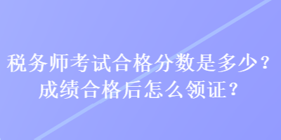 稅務(wù)師考試合格分?jǐn)?shù)是多少？成績合格后怎么領(lǐng)證？