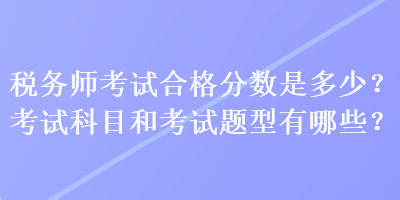 稅務(wù)師考試合格分數(shù)是多少？考試科目和考試題型有哪些？