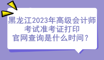 黑龍江2023年高級會計(jì)師考試準(zhǔn)考證打印官網(wǎng)查詢是什么時間？