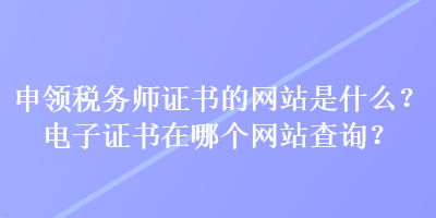 申領(lǐng)稅務(wù)師證書的網(wǎng)站是什么？電子證書在哪個(gè)網(wǎng)站查詢？