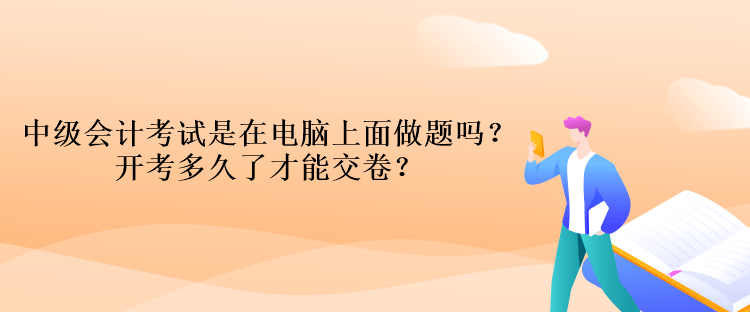 中級會計考試是在電腦上面做題嗎？開考多久了才能交卷？