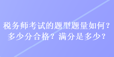 稅務(wù)師考試的題型題量如何？多少分合格？滿分是多少？