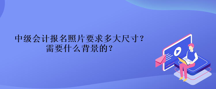 中級會計報名照片要求多大尺寸？需要什么背景的？