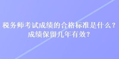 稅務(wù)師考試成績的合格標(biāo)準(zhǔn)是什么？成績保留幾年有效？