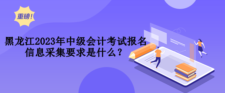 黑龍江2023年中級會計考試報名信息采集要求是什么？