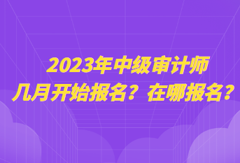 2023年中級(jí)審計(jì)師幾月開(kāi)始報(bào)名？在哪報(bào)名？