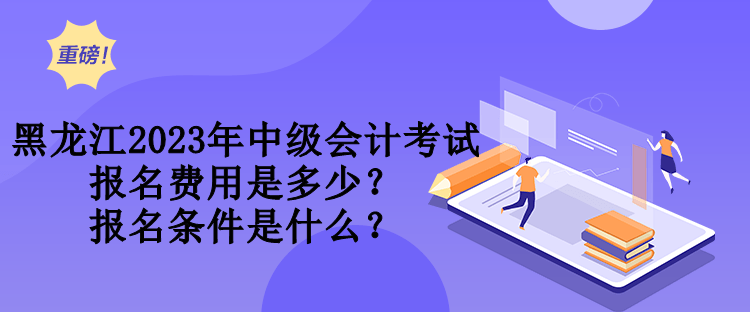 黑龍江2023年中級會計(jì)考試報(bào)名費(fèi)用是多少？報(bào)名條件是什么？