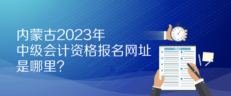 內(nèi)蒙古2023年中級會計(jì)資格報名網(wǎng)址是哪里？