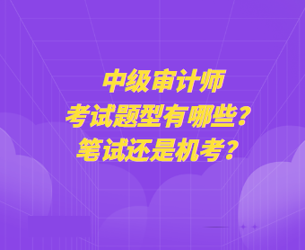 中級審計師考試題型有哪些？筆試還是機考？