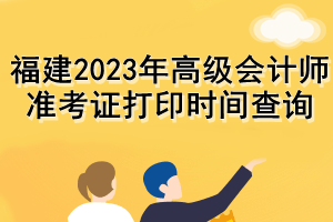 福建2023年高級(jí)會(huì)計(jì)師準(zhǔn)考證打印時(shí)間查詢