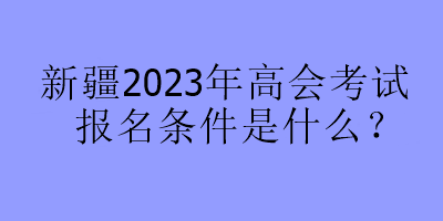 新疆2023年高會(huì)考試報(bào)名條件是什么？