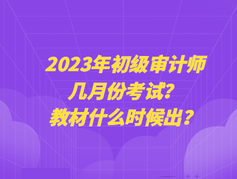 2023年初級審計師幾月份考試？教材什么時候出？