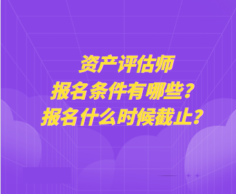 資產(chǎn)評估師報名條件有哪些？報名什么時候截止？