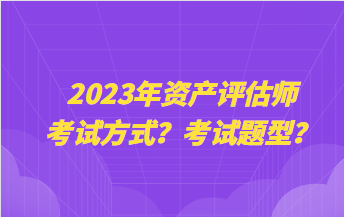 2023年資產(chǎn)評估師考試方式？考試題型？