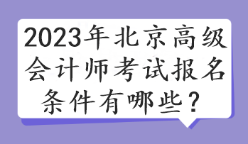 2023年北京高級會計師考試報名條件有哪些？