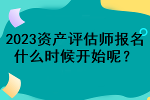 2023資產(chǎn)評(píng)估師報(bào)名什么時(shí)候開始呢？