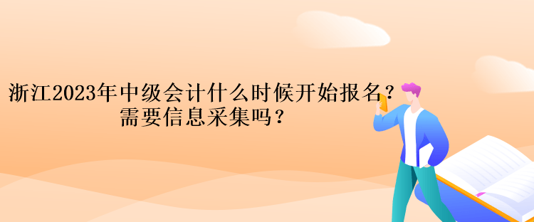 浙江2023年中級會計考試什么時候開始報名？需要信息采集嗎？