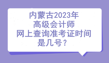 內(nèi)蒙古2023年高級(jí)會(huì)計(jì)師網(wǎng)上查詢準(zhǔn)考證時(shí)間是幾號(hào)？