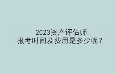 2023資產(chǎn)評估師報考時間及費用是多少呢？