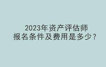 2023年資產(chǎn)評(píng)估師報(bào)名條件及費(fèi)用是多少？