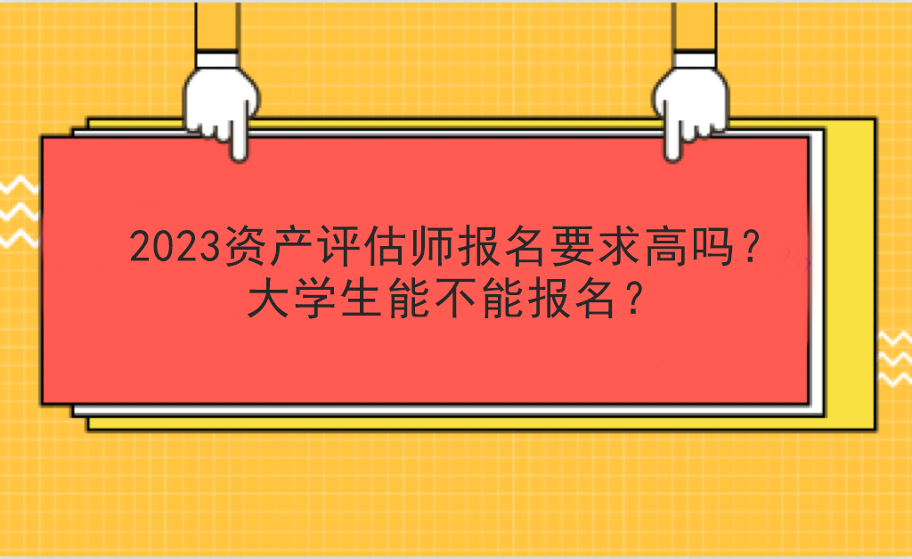 2023資產(chǎn)評估師報名要求高嗎？大學(xué)生能不能報名？