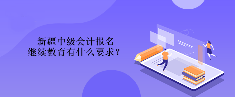 新疆中級(jí)會(huì)計(jì)報(bào)名繼續(xù)教育有什么要求？