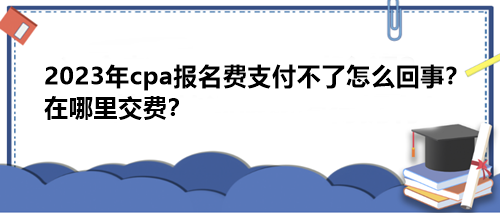 2023年cpa報(bào)名費(fèi)支付不了怎么回事？在哪里交費(fèi)？