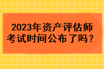 2023年資產(chǎn)評(píng)估師考試時(shí)間公布了嗎？