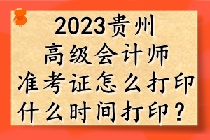 2023貴州高級(jí)會(huì)計(jì)師準(zhǔn)考證怎么打??？什么時(shí)間打??？