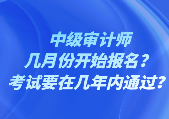 中級(jí)審計(jì)師幾月份開(kāi)始報(bào)名？考試要在幾年內(nèi)通過(guò)？