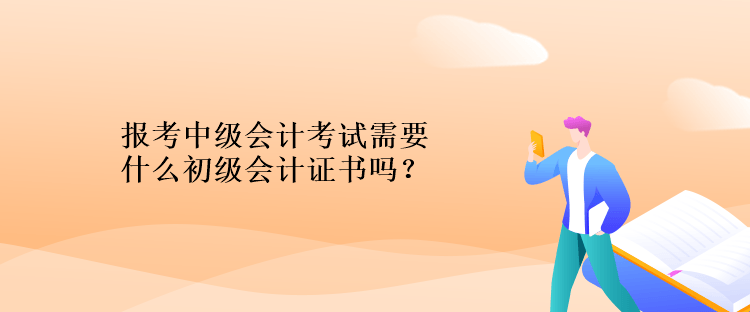 報考中級會計考試需要什么初級會計證書嗎？