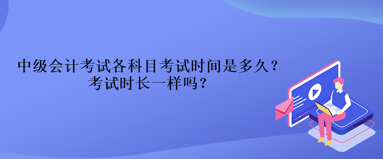 中級(jí)會(huì)計(jì)考試各科目考試時(shí)間是多久？考試時(shí)長(zhǎng)一樣嗎？