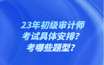 23年初級(jí)審計(jì)師考試具體安排？考哪些題型？