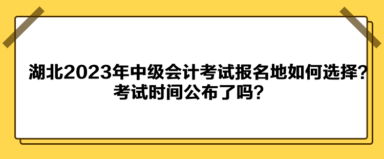 湖北2023年中級會(huì)計(jì)考試報(bào)名地如何選擇？考試時(shí)間公布了嗎？