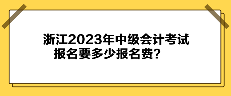 浙江2023年中級(jí)會(huì)計(jì)考試報(bào)名要多少報(bào)名費(fèi)？