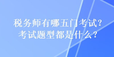 稅務(wù)師有哪五門考試？考試題型都是什么？