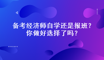 備考經(jīng)濟(jì)師自學(xué)還是報(bào)班？你做好選擇了嗎？