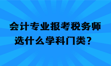 會(huì)計(jì)專業(yè)報(bào)考稅務(wù)師選什么學(xué)科門類？