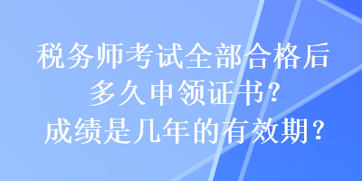 稅務(wù)師考試全部合格后多久申領(lǐng)證書？成績(jī)是幾年的有效期？