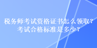 稅務(wù)師考試資格證書(shū)怎么領(lǐng)取？考試合格標(biāo)準(zhǔn)是多少？