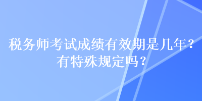 稅務(wù)師考試成績(jī)有效期是幾年？有特殊規(guī)定嗎？