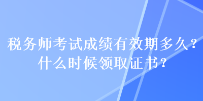 稅務(wù)師考試成績(jī)有效期多久？什么時(shí)候領(lǐng)取證書？